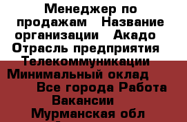 Менеджер по продажам › Название организации ­ Акадо › Отрасль предприятия ­ Телекоммуникации › Минимальный оклад ­ 40 000 - Все города Работа » Вакансии   . Мурманская обл.,Апатиты г.